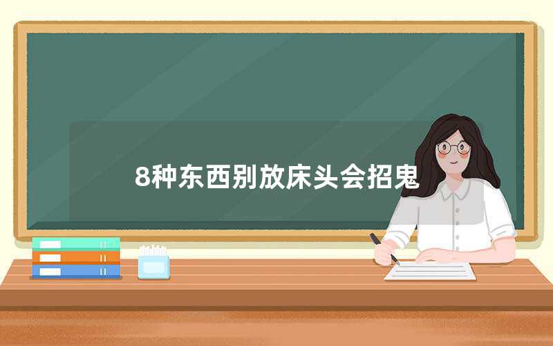 8種東西別放床頭會招鬼（放哪些東西在床頭會招鬼）
