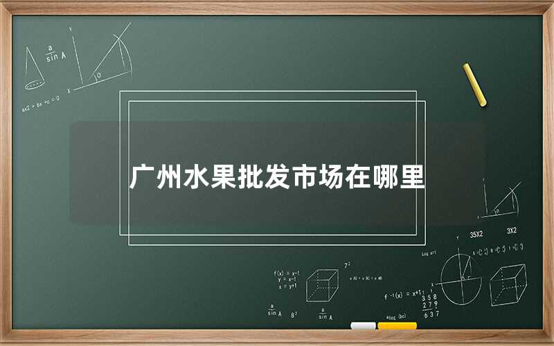 廣州水果批發市場在哪里(廣州水果批發市場的位置）