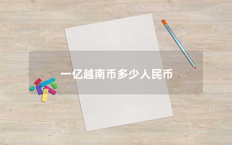 一億越南幣多少人民幣（越南幣與人民幣的換算）