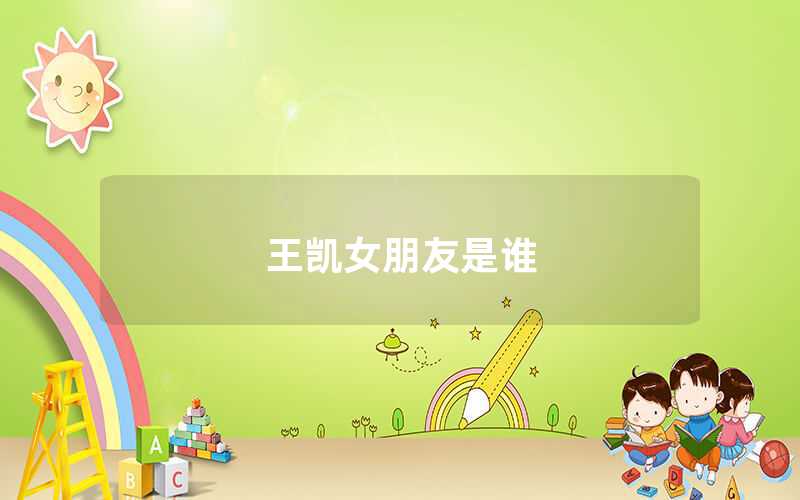 王凱有女朋友嗎（王凱女朋友是誰）