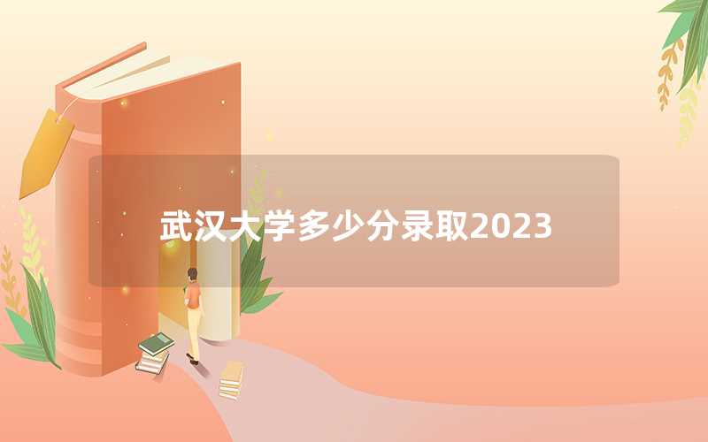 2023武漢大學多少分錄取