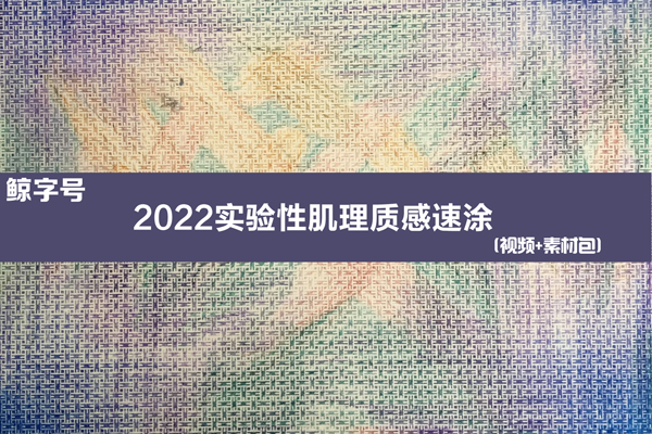 鯨字號(hào)-2022實(shí)驗(yàn)性肌理質(zhì)感速涂教學(xué)視頻+素材包