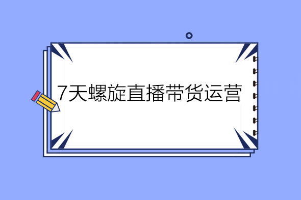 7天螺?直旋?播帶貨運營教?細學?節版