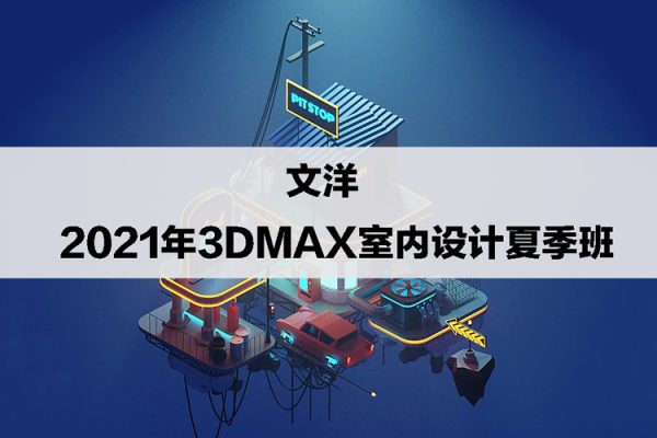 文洋-2021年3dmax室內設計夏季班【畫質高清有素材】
