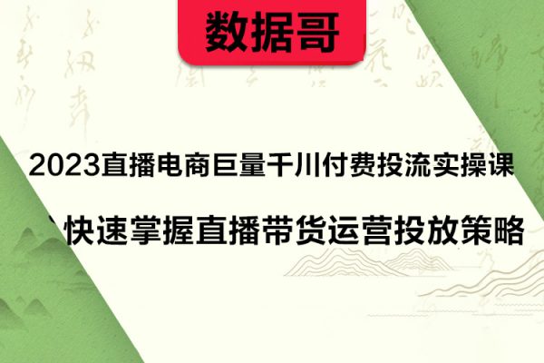 數據哥2023直播電商巨量千川付費投流實操課，快速掌握直播帶貨運營投放策略
