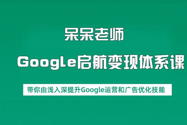 呆呆老師·Google啟航變現(xiàn)體系課，帶你由淺入深提升Google運營和廣告優(yōu)化技能
