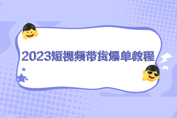 2023短視頻帶貨爆單教程