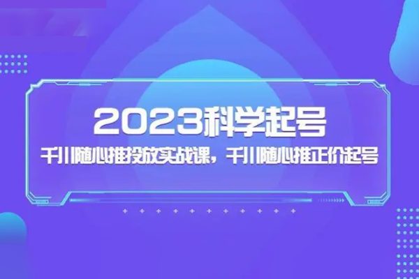 2023科學起號，千川隨心推投放實戰課，千川隨心推正價起號