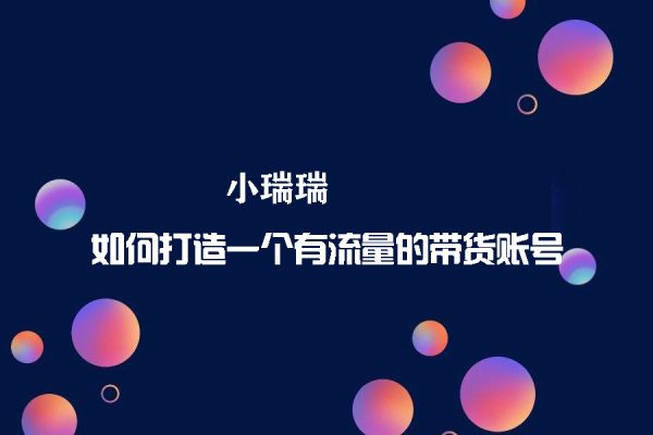 小瑞瑞·如何打造一個有流量的帶貨賬號，好物分享實操課程，內容詳細易懂