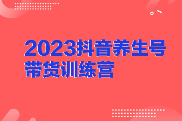 2023抖音養生號帶貨訓練營(第7期）