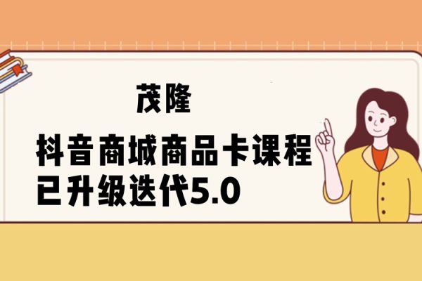 茂隆·抖音商城商品卡課程已升級迭代5.0，更全面、更清晰的運營攻略，滿滿干貨，教你玩轉商品卡！