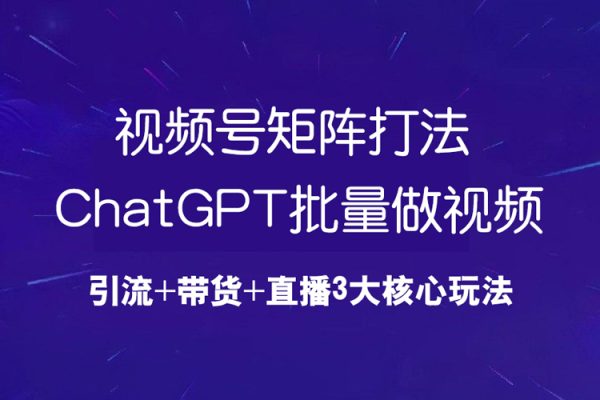 視頻號矩陣打法，ChatGPT批量做視頻，引流+帶貨+直播3大核心玩法！