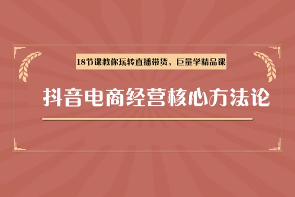 抖音電商經營核心方法論，18節課教你玩轉直播帶貨，巨量學精品課