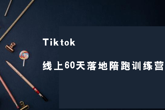 Tiktok線上60天落地陪跑訓練營，獨家賦能陪跑方案，全新運營技巧干貨