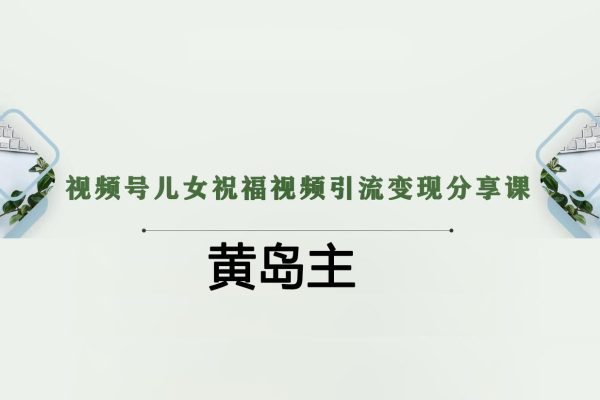 黃島主-視頻號兒女祝福視頻引流變現(xiàn)分享課