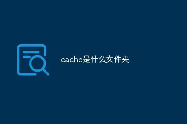 Cache是什么文件夾（Cache文件夾能刪除嗎）