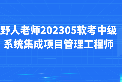 野人老師.202305.軟考中級系統(tǒng)集成項目管理工程師