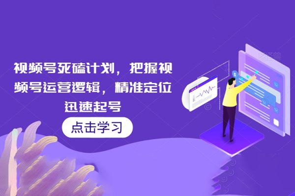 視頻號死磕計劃，把握視頻號運營邏輯，精準定位迅速起號