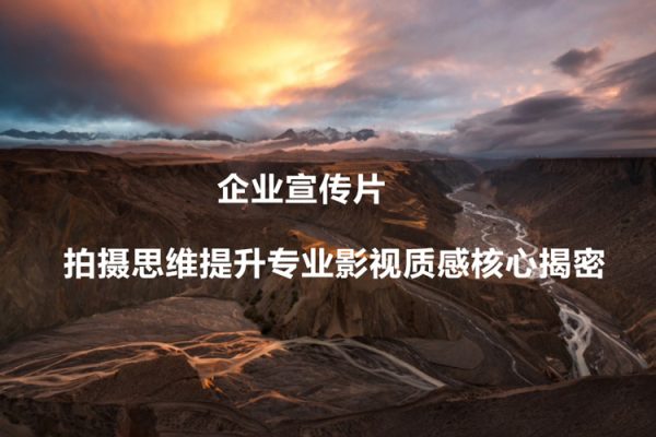 企業宣傳片-拍攝思維提升專業影視質感核心揭密