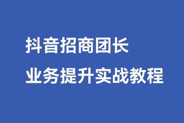 抖音招商團長業務提升實戰教程，抖音招商團長如何實現躺賺