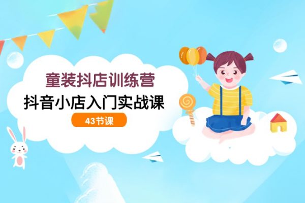 童裝抖店訓練營，抖音小店入門實戰課（43節課）