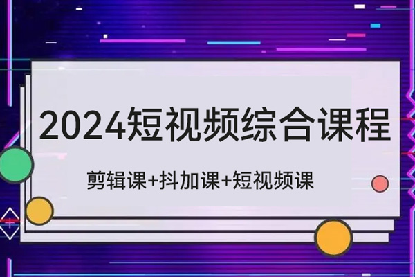 2024短視頻綜合課程，剪輯課+抖加課+短視頻課