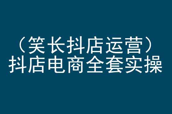 笑長抖店運營，抖店電商全套實操，抖音小店電商培訓