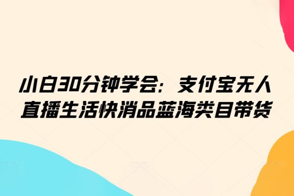 小白30分鐘學(xué)會：支付寶無人直播生活快消品藍(lán)海類目帶貨【揭秘】