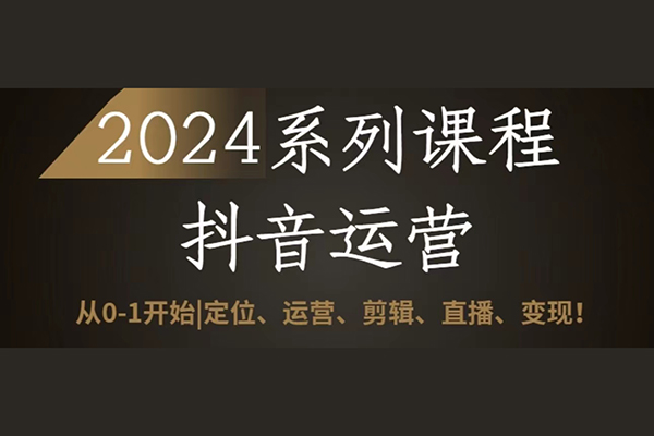 2024抖音運營全套系列課程，從0-1開始，定位、運營、剪輯、直播、變現(xiàn)