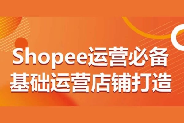 Shopee運(yùn)營必備基礎(chǔ)運(yùn)營店鋪打造