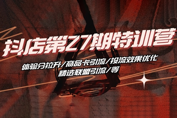 抖音小店·第27期特訓(xùn)營 體驗分拉升/商品卡引流/投流效果優(yōu)化/精選聯(lián)盟引流/等