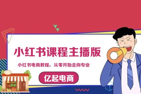 億起電商小紅書課程主播版，小紅書電商教程，從零開始走向專業