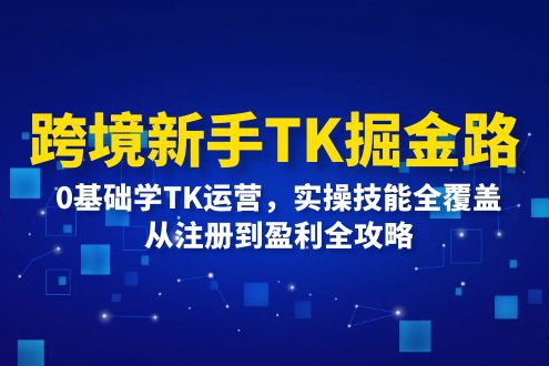 跨境新手TK掘金路：0基礎學TK運營，實操技能全覆蓋，從注冊到盈利全攻略