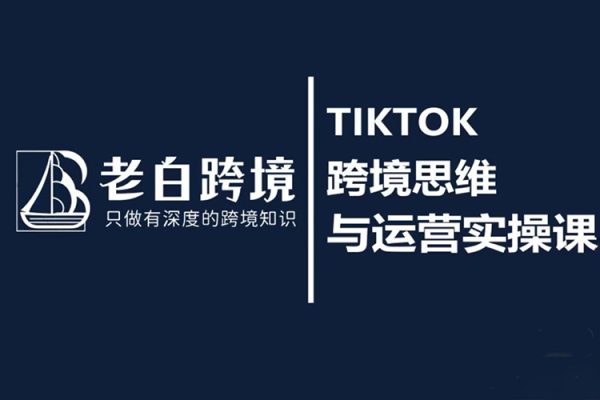 老白-TIKTOK跨境思維與運營實操課