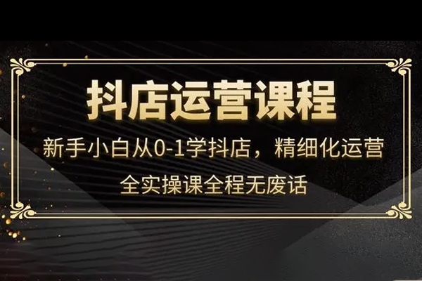抖店運營實操課程，開通/選品/猜喜截流/達人玩法/高級起店/搜索玩法
