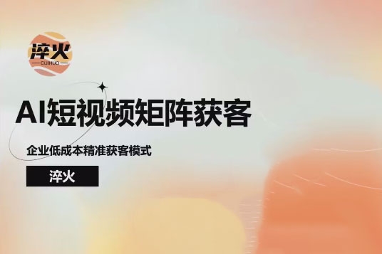 淬火AI短視頻矩陣獲客實(shí)操課，企業(yè)低成本精準(zhǔn)獲客