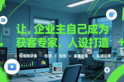 讓企業主自己成為獲客專家,人設打造+短視頻獲客+投放+直播獲客+私域運營