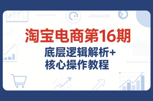 淘寶電商第16期，底層邏輯解析+核心操作教程，運營、推廣提升能力的必學課程+配套資料