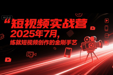 短視頻實戰營2025年7月,練就短視頻創作的金剛手藝